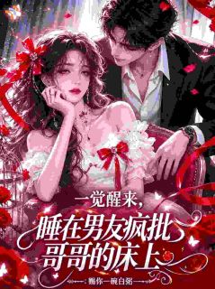 一觉醒来，睡在男友疯批哥哥的床上在线全文阅读-主人公姜溪温知礼小说