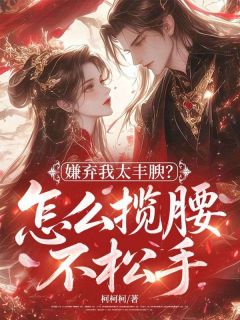 嫌弃我太丰腴？怎么揽腰不松手小说免费版阅读抖音热文-暗夜阅读网