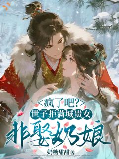 热门小说疯了吧？世子拒满城贵女非娶奶娘完整版全文阅读
