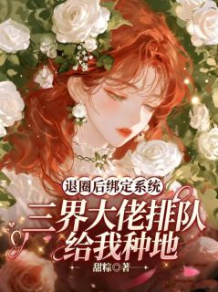 退圈后绑定系统，三界大佬排队给我种地(甜粽)最佳创作小说全文在线阅读