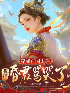 小说推荐穿成亡国太后，我把昏君骂哭了完结版全章节阅读