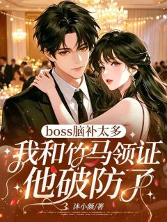 无弹窗小说boss脑补太多，我和竹马领证他破防了 作者沐小颜