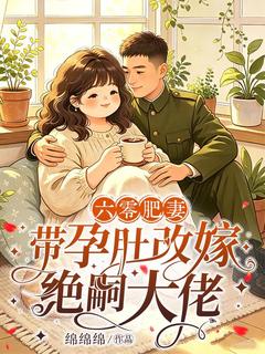 六零肥妻，带孕肚改嫁绝嗣大佬(绵绵绵)最佳创作小说全文在线阅读