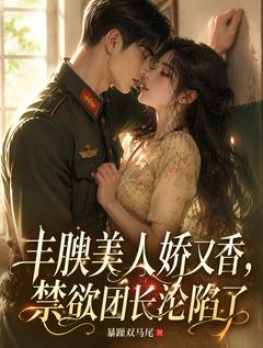 丰腴美人娇又香，禁欲团长沦陷了苏棠沈靖洲小说完整在线阅读