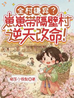 全村嫌弃？崽崽带隔壁村逆天改命小说-全村嫌弃？崽崽带隔壁村逆天改命抖音小说王二妮王有财