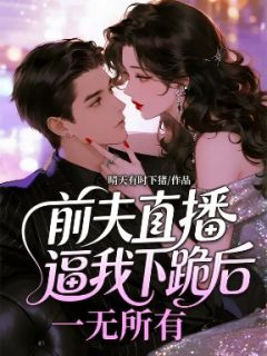 (独家)前夫直播逼我下跪后,一无所有裴袁月月小说