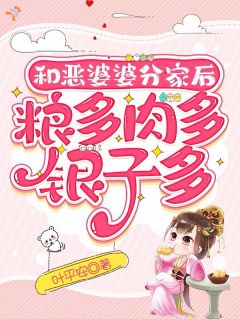 快手和恶婆婆分家后,粮多肉多银子多小说全本章节大结局