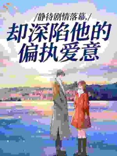 (抖音)静待剧情落幕,却深陷他的偏执爱意沈词江铎小说免费全文阅读