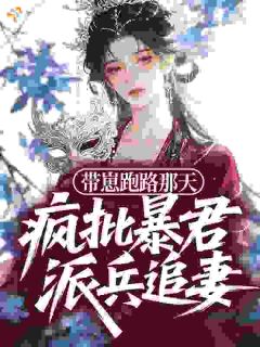 抖音爆款带崽跑路那天,疯批暴君派兵追妻小说免费阅读