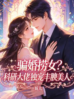 高质量小说骗婚捞女?科研大佬独宠丰腴美人在线试读