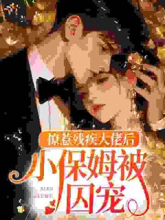 撩惹残疾大佬后,小保姆被囚宠无弹窗在线阅读