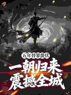 精选好书五年替罪蛰伏,一朝归来震撼全城无删减版全文在线