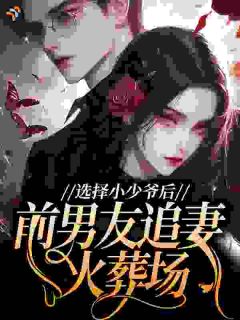 火爆选择小少爷后,前男友追妻火葬场小说,主角是谢九衡顾宴州在线阅读全文无删减