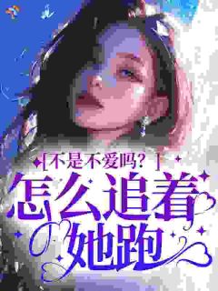 不是不爱吗?怎么追着她跑?未删减阅读