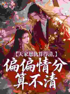 无弹窗小说天家恩仇算得清,偏偏情分算不清 作者三十三歌