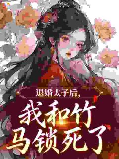退婚太子后,我和竹马锁死了(新书)大结局在线阅读