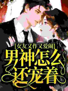 女友又作又爱闹,男神怎么还宠着?司娆沈宴辞女友又作又爱闹,男神怎么还宠着?全文免费阅读【完整章节】