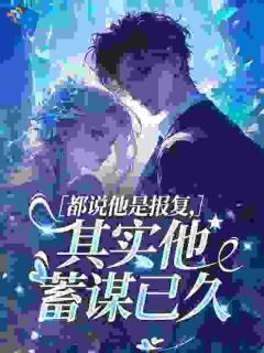 免费完结小说都说他是报复，其实他蓄谋已久言祺周醒时无弹窗免费阅读
