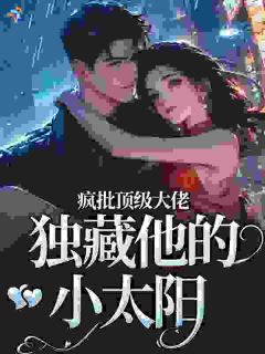 优质新书疯批顶级大佬，独藏他的小太阳最新章节小说全文阅读