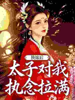 沈云欢戚珩小说大结局在哪看-换嫁后，太子对我执念拉满完整版免费阅读