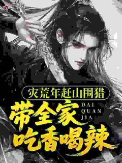 灾荒年赶山围猎，带全家吃香喝辣林逸叶婉清全章节完结版在线阅读
