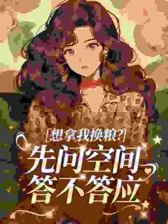 抖音完结想拿我换粮？先问空间答不答应苏晚苏柔柔(全文在线阅读)