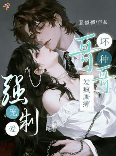 盛清鸢段锦阑主角小说甜宠！长大后被竹马哥哥强制爱了抖音文免费阅读全文