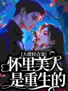 大佬轻点宠，怀里美人是重生的叶巧珍秦峻川小说_大佬轻点宠，怀里美人是重生的完结版阅读