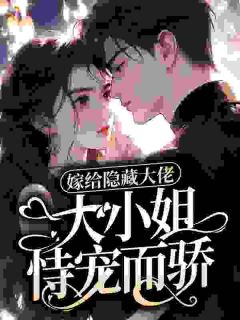 独家嫁给隐藏大佬，大小姐恃宠而骄全本大结局小说阅读