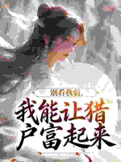 别看我弱，我能让猎户富起来小说免费版阅读抖音热文
