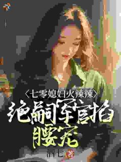 酒七的小说七零媳妇火辣辣，绝嗣军官掐腰宠全文阅读
