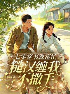 七零穿书致富忙，糙汉缠我不撒手抖音全本小说唐七七周云野抖音免费章节阅读
