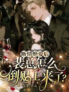 【断情绝爱后，裴总怎么倒贴上来了？】小说在线阅读-断情绝爱后，裴总怎么倒贴上来了？免费版目录阅读全文