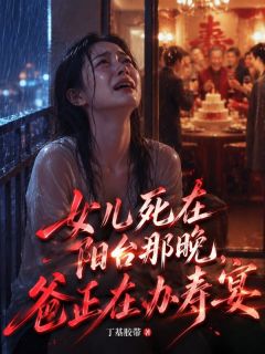 女儿死在阳台那晚,爸正在办寿宴最新章节免费阅读by丁基胶带无广告小说