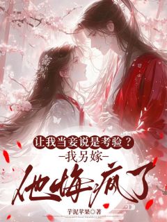 全本资源在线阅读让我当妾说是考验？我另嫁他悔疯了陆芷燕克北