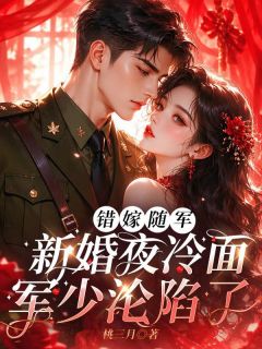 (抖音)错嫁随军：新婚夜冷面军少沦陷了姜珍霓周厉骁小说免费全文阅读