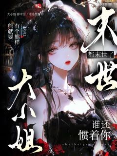 热门小说大小姐,都末世了谁还惯着你完整版全文阅读