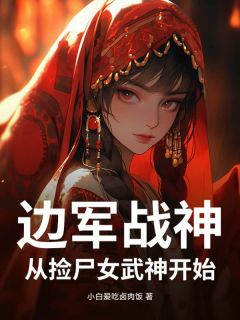抖音热推小说边军战神：从捡尸女武神开始！全文在线阅读