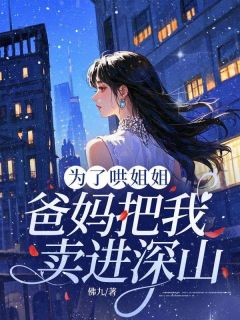 抖音为了哄姐姐,爸妈把我卖进深山by佛九在线阅读