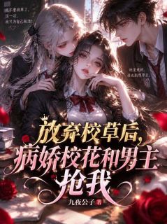 放弃校草后,病娇校花和男主抢我(九夜公子)最佳创作小说全文在线阅读