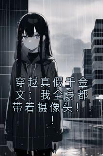 穿越真假千金文：我全身都带着摄像头！！！无广告阅读 月月免费在线阅读