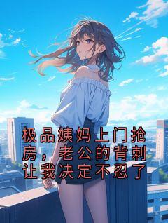 【极品姨妈上门抢房，老公的背刺让我决定不忍了】小说在线阅读-极品姨妈上门抢房，老公的背刺让我决定不忍了免费版目录阅读全文