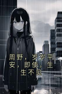 周野江予周野，岁岁平安，即使，生生不见全文(周野江予)章节免费阅读