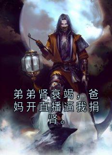 【弟弟肾衰竭,爸妈开直播逼我捐肾。】小说在线阅读-弟弟肾衰竭,爸妈开直播逼我捐肾。免费版目录阅读全文