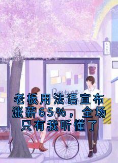 抖音爆款老板用法语宣布涨薪65%，全场只有我听懂了小说免费阅读