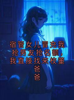 江哲白芷小说宿管女儿冒充我抢男友抢名额，我直接找来校董爸爸免费阅读
