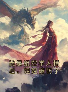 【我是姐控学人精后，姐姐破防了】小说在线阅读-我是姐控学人精后，姐姐破防了免费版目录阅读全文