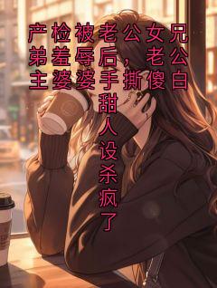 抖音爆款产检被老公女兄弟羞辱后,老公主婆婆手撕傻白甜人设杀疯了陆珩南音无广告阅读
