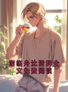 谢临舟沈清辞全文免费阅读小说百度云完整章节列表免费阅读