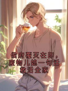 侯府覆灭在即，废物儿媳一句话救活全家小说_侯府覆灭在即，废物儿媳一句话救活全家小说结局阅读